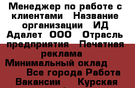 Менеджер по работе с клиентами › Название организации ­ ИД Адалет, ООО › Отрасль предприятия ­ Печатная реклама › Минимальный оклад ­ 40 000 - Все города Работа » Вакансии   . Курская обл.